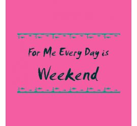 For Me Everyday Is Weekend 